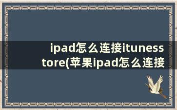 ipad怎么连接itunesstore(苹果ipad怎么连接itunes store)